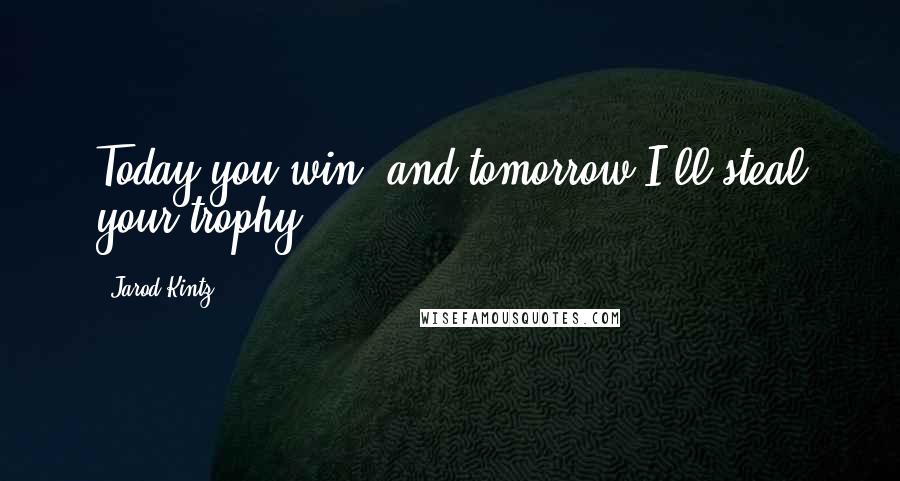 Jarod Kintz Quotes: Today you win, and tomorrow I'll steal your trophy.