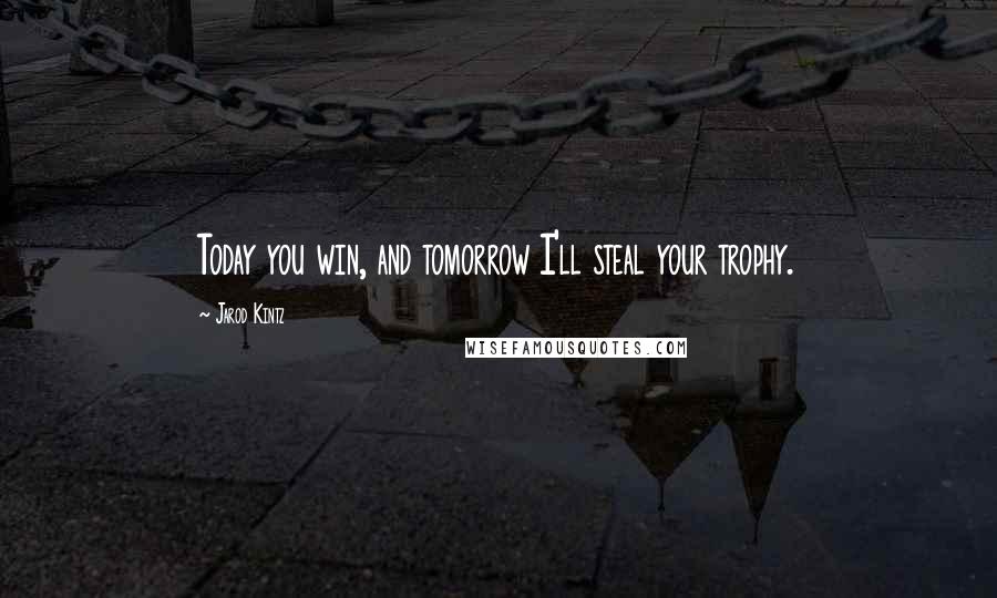 Jarod Kintz Quotes: Today you win, and tomorrow I'll steal your trophy.