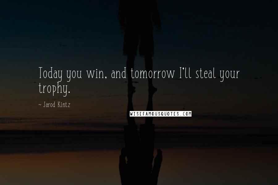 Jarod Kintz Quotes: Today you win, and tomorrow I'll steal your trophy.