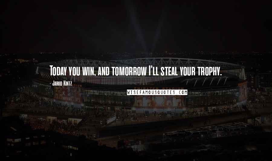 Jarod Kintz Quotes: Today you win, and tomorrow I'll steal your trophy.