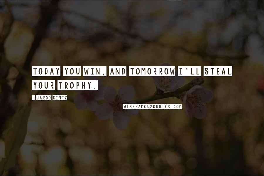 Jarod Kintz Quotes: Today you win, and tomorrow I'll steal your trophy.