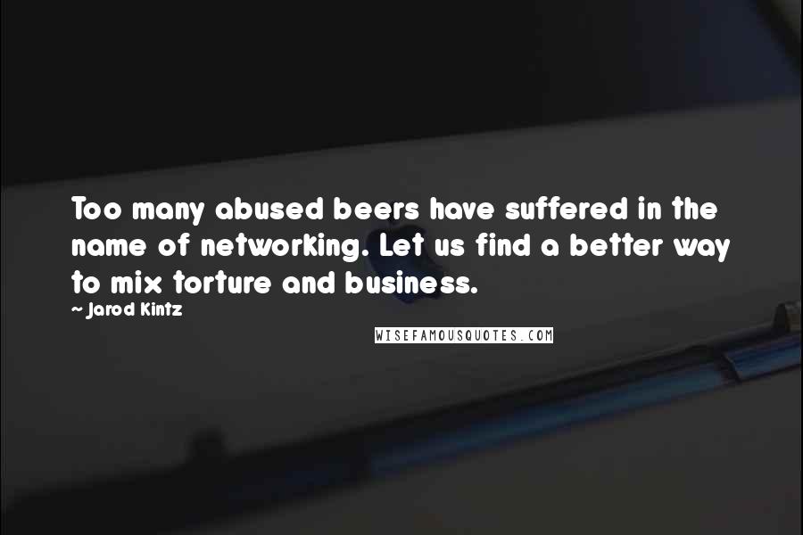 Jarod Kintz Quotes: Too many abused beers have suffered in the name of networking. Let us find a better way to mix torture and business.