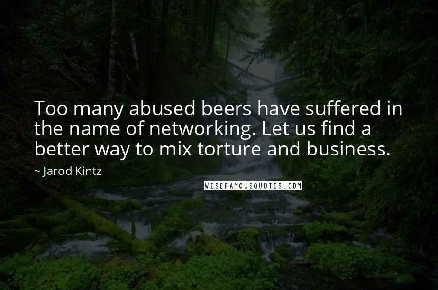 Jarod Kintz Quotes: Too many abused beers have suffered in the name of networking. Let us find a better way to mix torture and business.