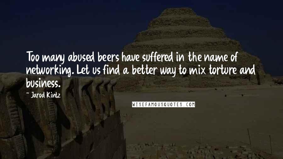 Jarod Kintz Quotes: Too many abused beers have suffered in the name of networking. Let us find a better way to mix torture and business.