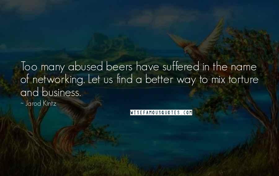 Jarod Kintz Quotes: Too many abused beers have suffered in the name of networking. Let us find a better way to mix torture and business.