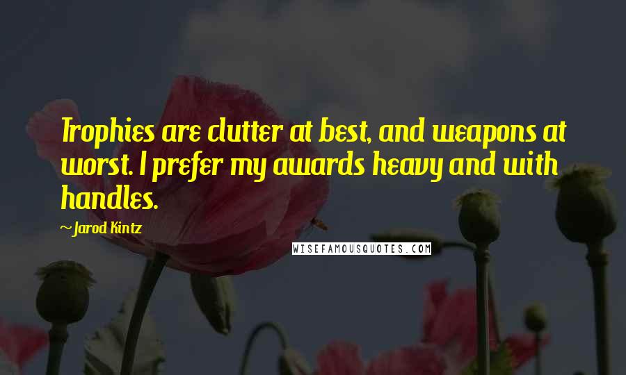 Jarod Kintz Quotes: Trophies are clutter at best, and weapons at worst. I prefer my awards heavy and with handles.