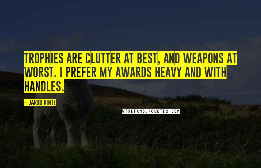 Jarod Kintz Quotes: Trophies are clutter at best, and weapons at worst. I prefer my awards heavy and with handles.