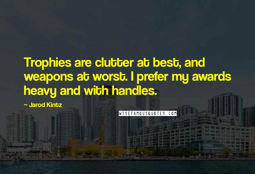 Jarod Kintz Quotes: Trophies are clutter at best, and weapons at worst. I prefer my awards heavy and with handles.