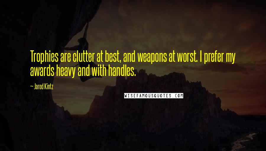Jarod Kintz Quotes: Trophies are clutter at best, and weapons at worst. I prefer my awards heavy and with handles.