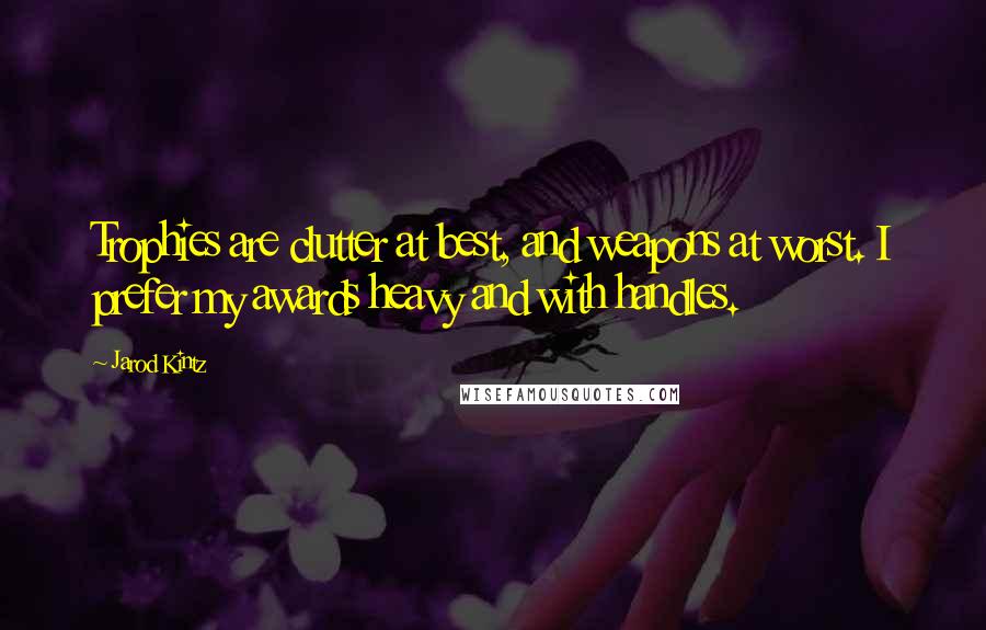 Jarod Kintz Quotes: Trophies are clutter at best, and weapons at worst. I prefer my awards heavy and with handles.