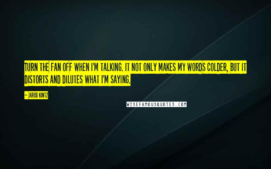 Jarod Kintz Quotes: Turn the fan off when I'm talking. It not only makes my words colder, but it distorts and dilutes what I'm saying.
