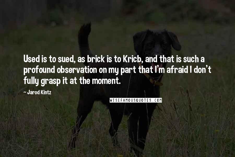 Jarod Kintz Quotes: Used is to sued, as brick is to Kricb, and that is such a profound observation on my part that I'm afraid I don't fully grasp it at the moment.