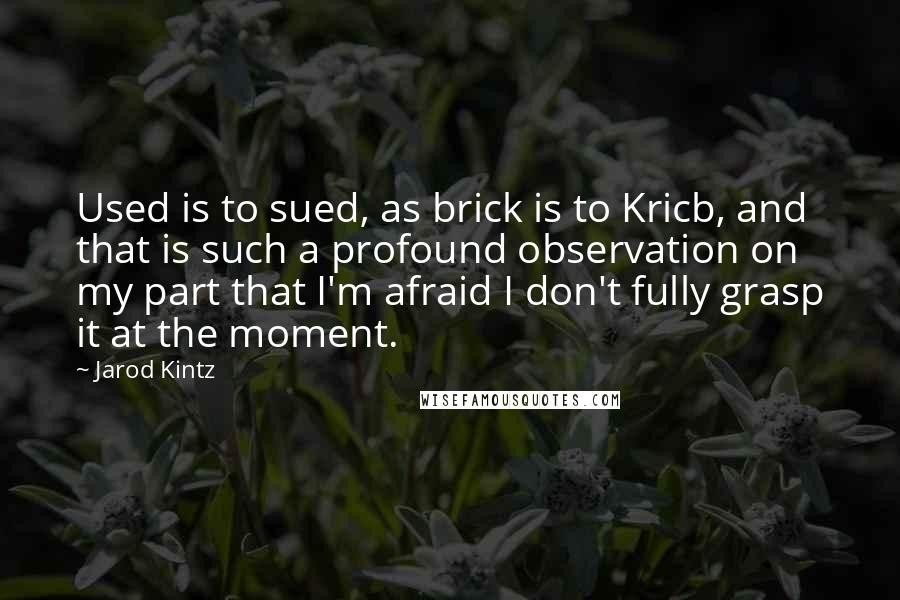 Jarod Kintz Quotes: Used is to sued, as brick is to Kricb, and that is such a profound observation on my part that I'm afraid I don't fully grasp it at the moment.