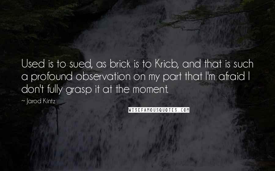 Jarod Kintz Quotes: Used is to sued, as brick is to Kricb, and that is such a profound observation on my part that I'm afraid I don't fully grasp it at the moment.