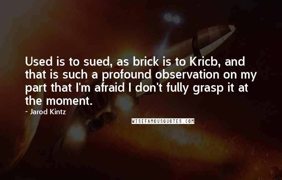 Jarod Kintz Quotes: Used is to sued, as brick is to Kricb, and that is such a profound observation on my part that I'm afraid I don't fully grasp it at the moment.