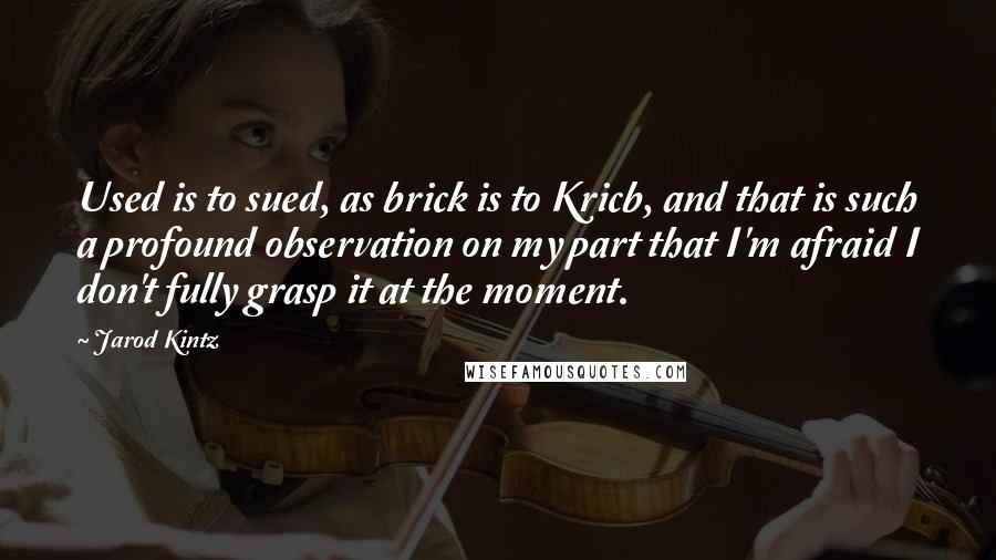 Jarod Kintz Quotes: Used is to sued, as brick is to Kricb, and that is such a profound observation on my part that I'm afraid I don't fully grasp it at the moment.