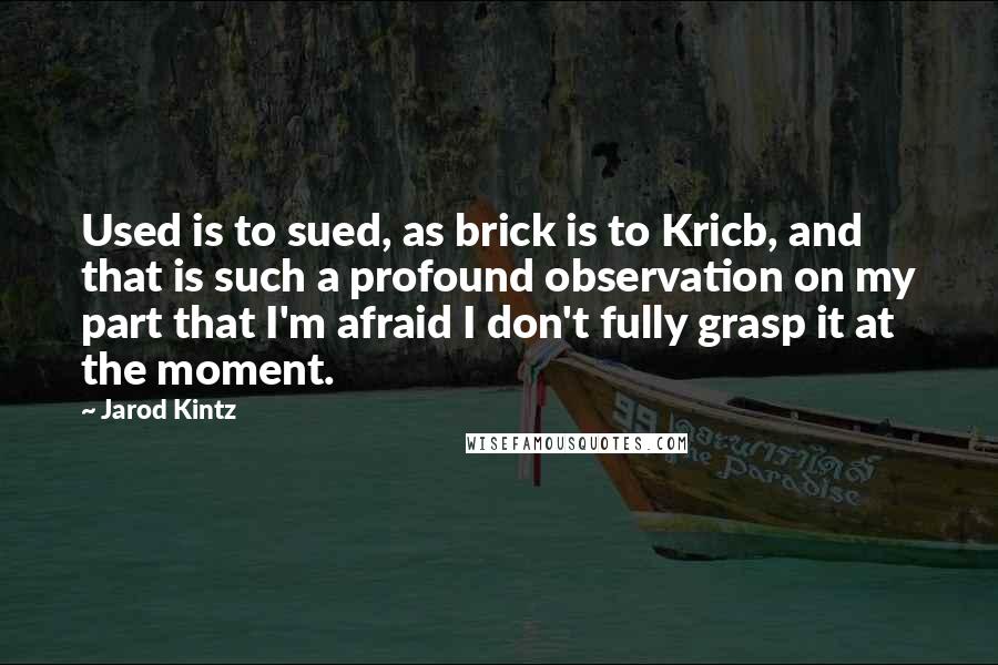 Jarod Kintz Quotes: Used is to sued, as brick is to Kricb, and that is such a profound observation on my part that I'm afraid I don't fully grasp it at the moment.