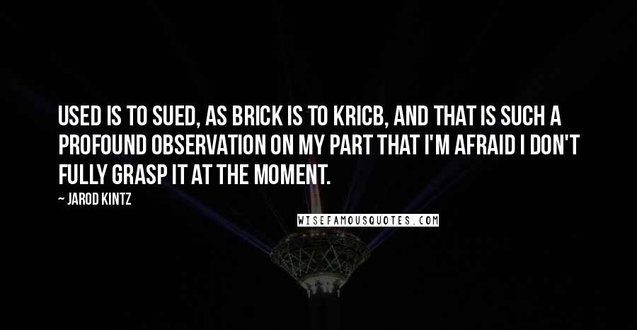 Jarod Kintz Quotes: Used is to sued, as brick is to Kricb, and that is such a profound observation on my part that I'm afraid I don't fully grasp it at the moment.