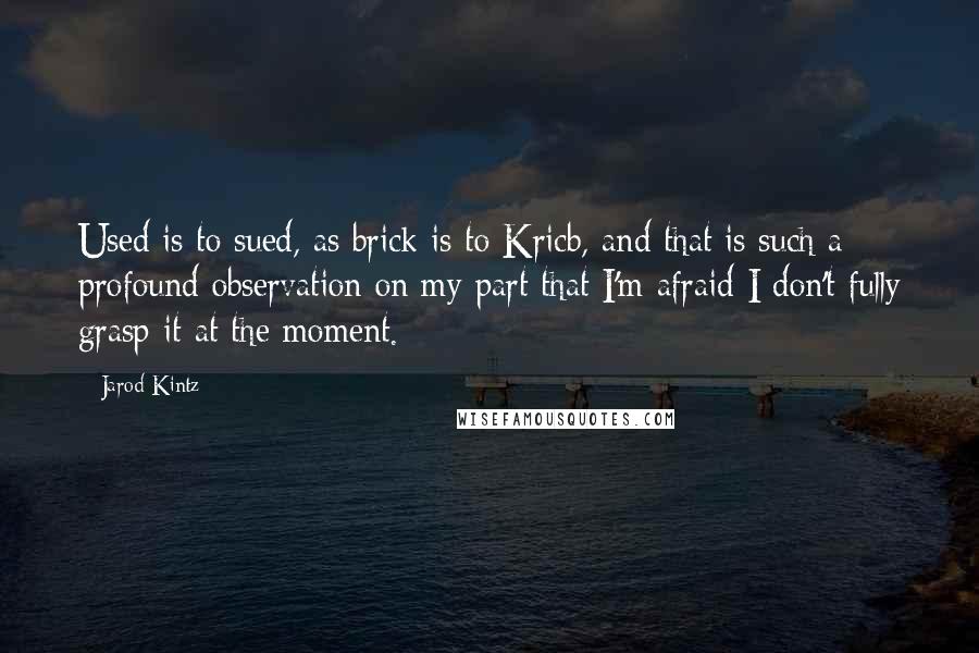 Jarod Kintz Quotes: Used is to sued, as brick is to Kricb, and that is such a profound observation on my part that I'm afraid I don't fully grasp it at the moment.