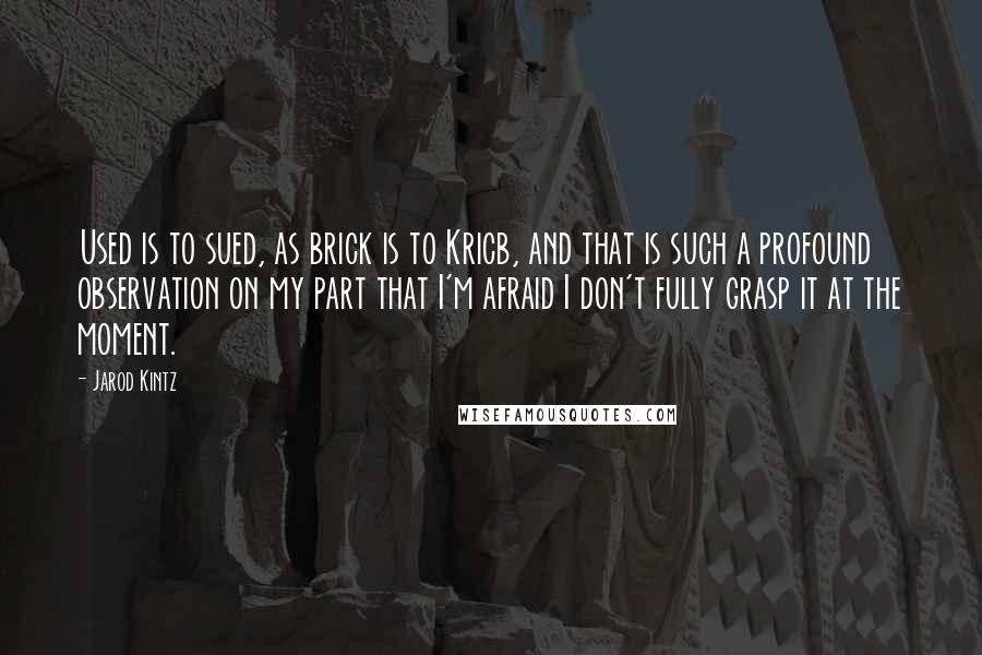 Jarod Kintz Quotes: Used is to sued, as brick is to Kricb, and that is such a profound observation on my part that I'm afraid I don't fully grasp it at the moment.