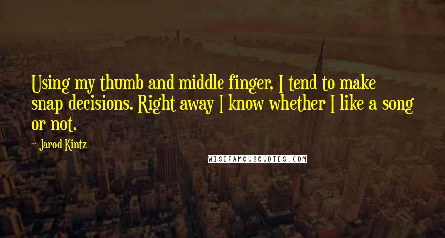 Jarod Kintz Quotes: Using my thumb and middle finger, I tend to make snap decisions. Right away I know whether I like a song or not.