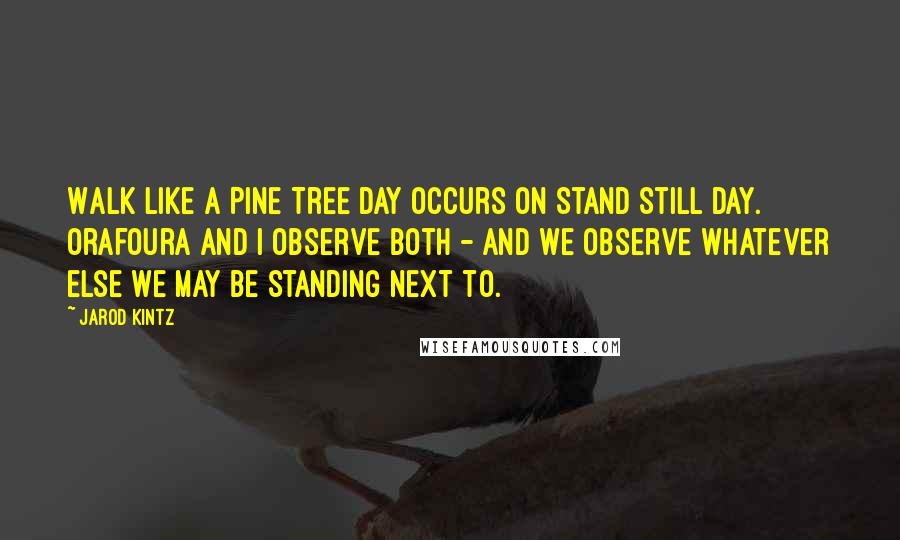 Jarod Kintz Quotes: Walk Like A Pine Tree Day occurs on Stand Still Day. Orafoura and I observe both - and we observe whatever else we may be standing next to.