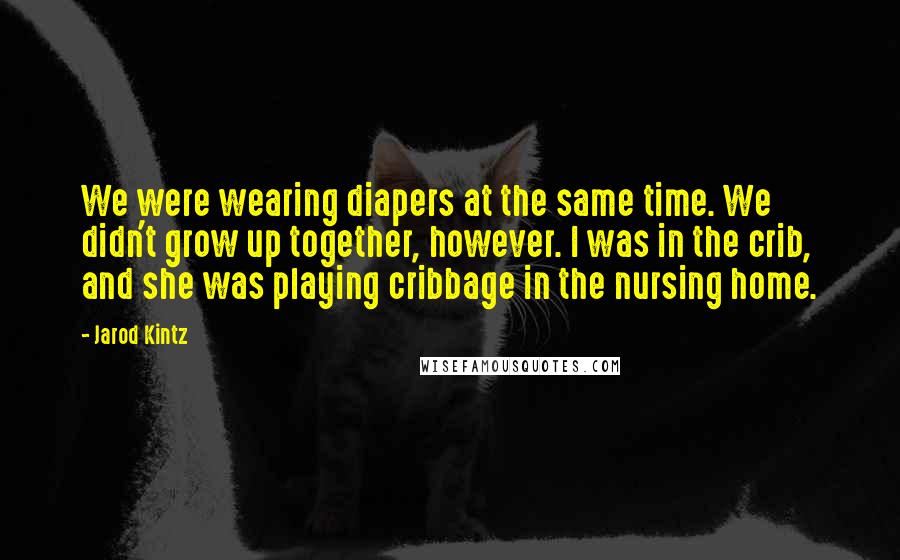 Jarod Kintz Quotes: We were wearing diapers at the same time. We didn't grow up together, however. I was in the crib, and she was playing cribbage in the nursing home.