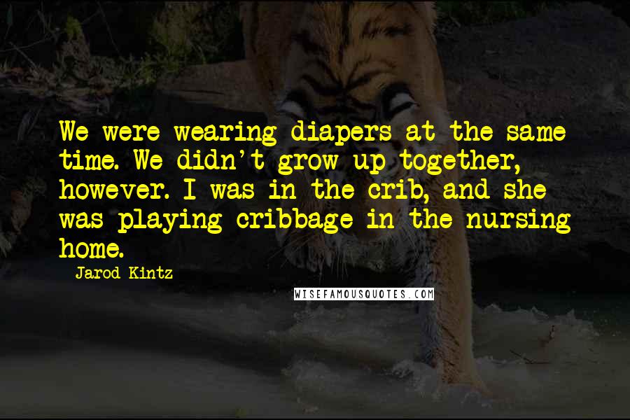 Jarod Kintz Quotes: We were wearing diapers at the same time. We didn't grow up together, however. I was in the crib, and she was playing cribbage in the nursing home.