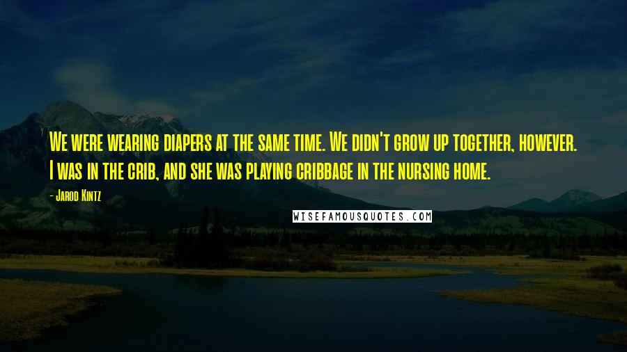 Jarod Kintz Quotes: We were wearing diapers at the same time. We didn't grow up together, however. I was in the crib, and she was playing cribbage in the nursing home.