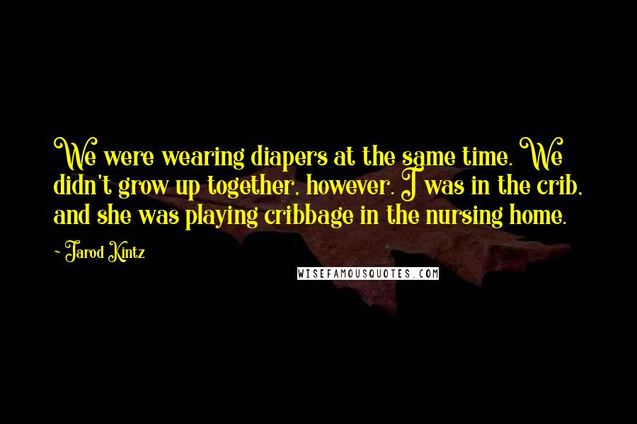 Jarod Kintz Quotes: We were wearing diapers at the same time. We didn't grow up together, however. I was in the crib, and she was playing cribbage in the nursing home.