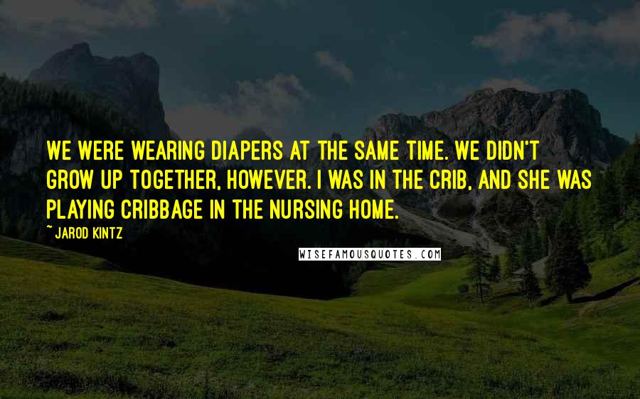 Jarod Kintz Quotes: We were wearing diapers at the same time. We didn't grow up together, however. I was in the crib, and she was playing cribbage in the nursing home.