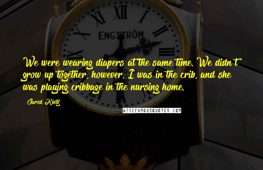 Jarod Kintz Quotes: We were wearing diapers at the same time. We didn't grow up together, however. I was in the crib, and she was playing cribbage in the nursing home.