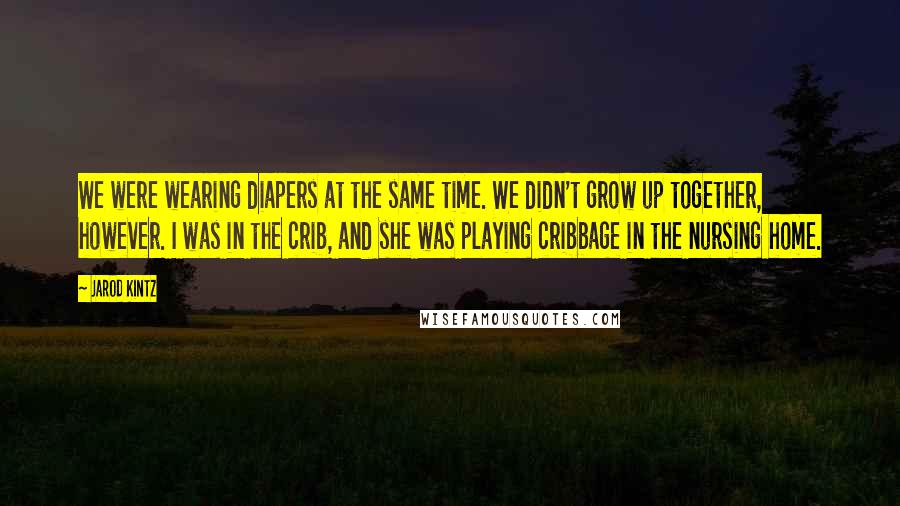 Jarod Kintz Quotes: We were wearing diapers at the same time. We didn't grow up together, however. I was in the crib, and she was playing cribbage in the nursing home.