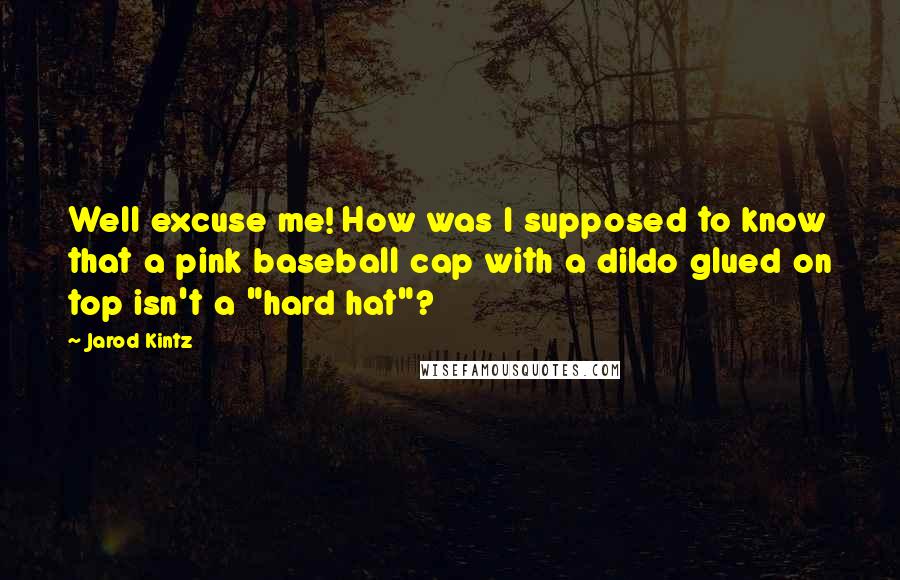 Jarod Kintz Quotes: Well excuse me! How was I supposed to know that a pink baseball cap with a dildo glued on top isn't a "hard hat"?