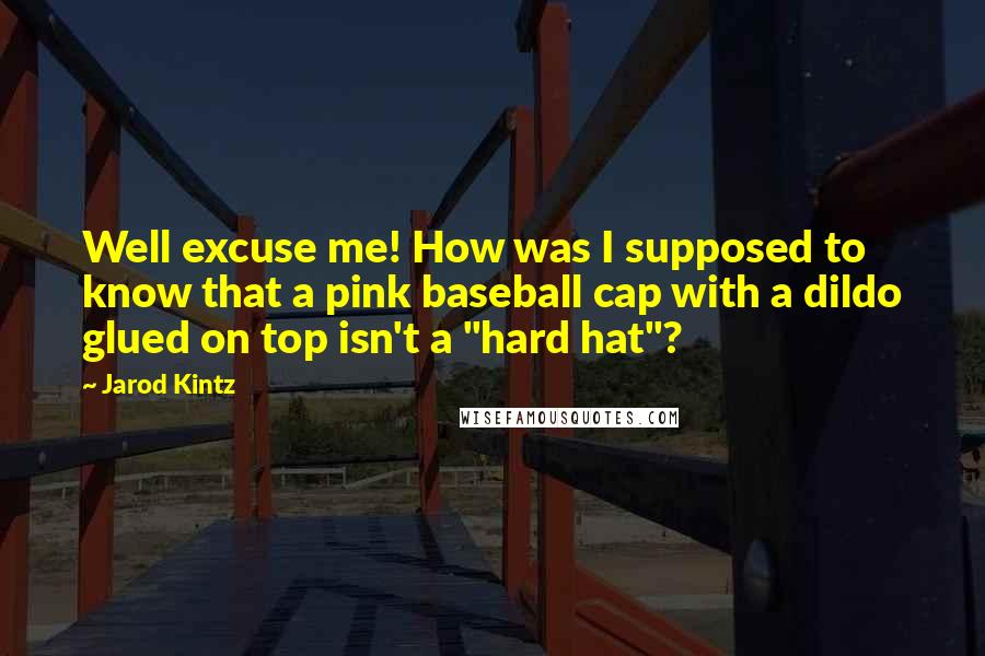 Jarod Kintz Quotes: Well excuse me! How was I supposed to know that a pink baseball cap with a dildo glued on top isn't a "hard hat"?
