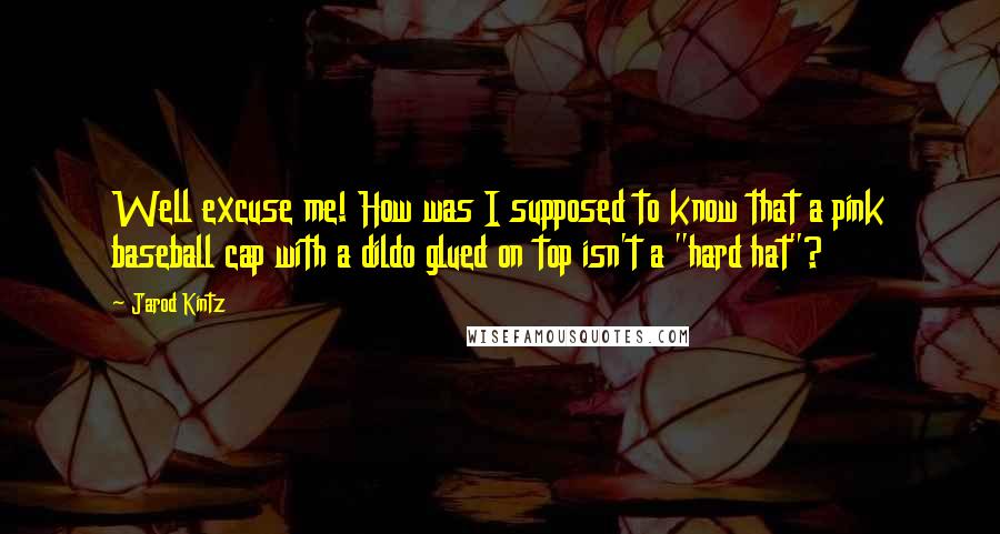 Jarod Kintz Quotes: Well excuse me! How was I supposed to know that a pink baseball cap with a dildo glued on top isn't a "hard hat"?