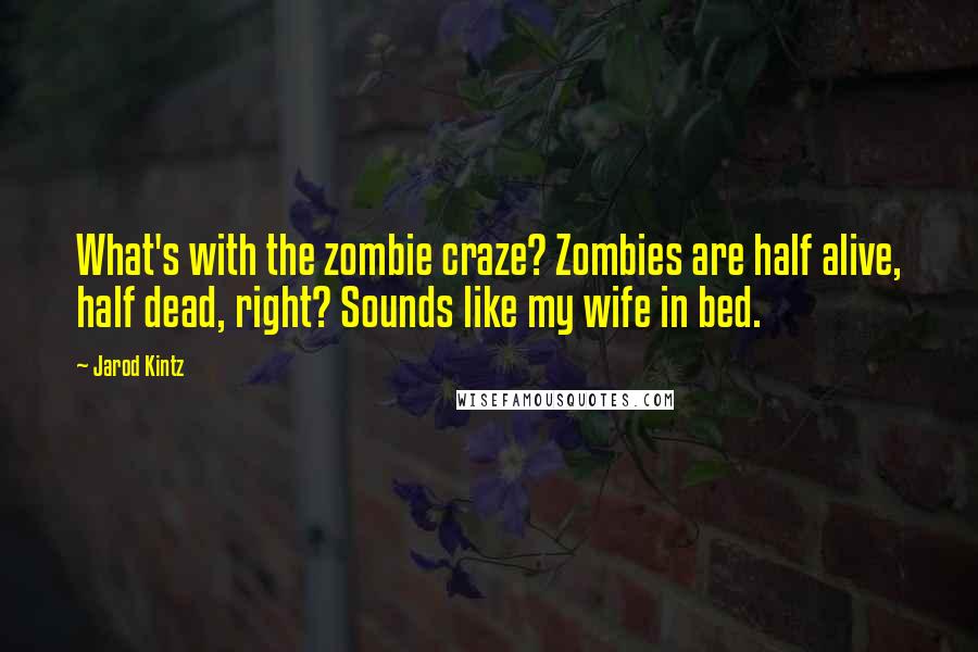 Jarod Kintz Quotes: What's with the zombie craze? Zombies are half alive, half dead, right? Sounds like my wife in bed.