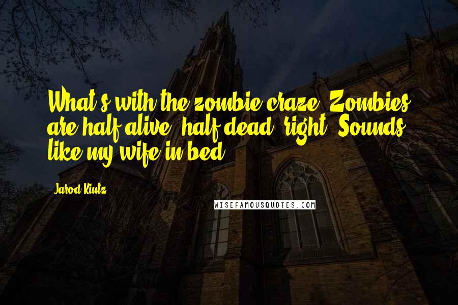 Jarod Kintz Quotes: What's with the zombie craze? Zombies are half alive, half dead, right? Sounds like my wife in bed.