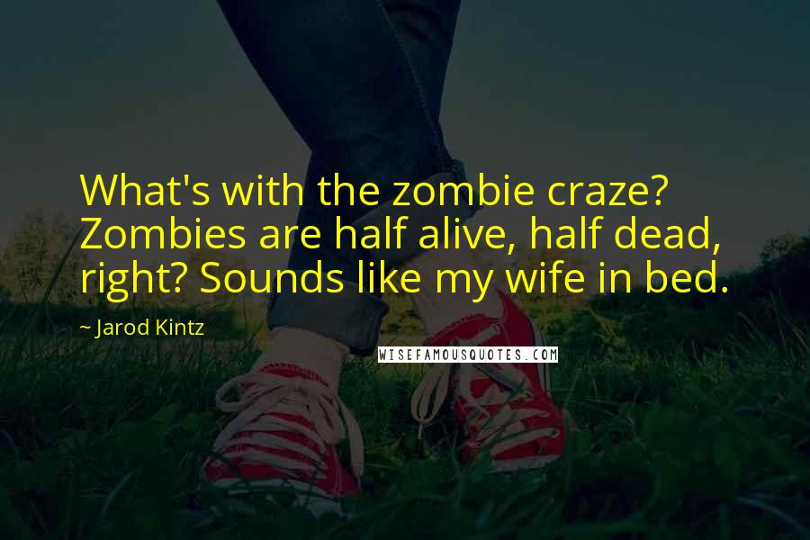 Jarod Kintz Quotes: What's with the zombie craze? Zombies are half alive, half dead, right? Sounds like my wife in bed.