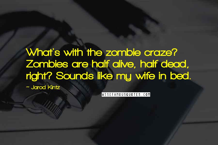 Jarod Kintz Quotes: What's with the zombie craze? Zombies are half alive, half dead, right? Sounds like my wife in bed.