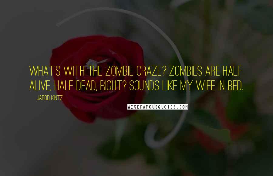 Jarod Kintz Quotes: What's with the zombie craze? Zombies are half alive, half dead, right? Sounds like my wife in bed.