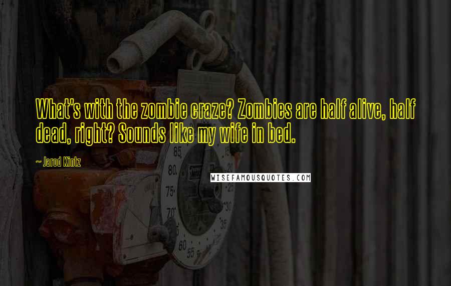 Jarod Kintz Quotes: What's with the zombie craze? Zombies are half alive, half dead, right? Sounds like my wife in bed.