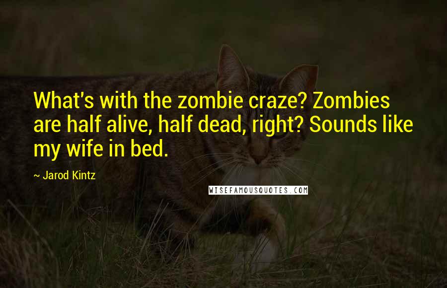 Jarod Kintz Quotes: What's with the zombie craze? Zombies are half alive, half dead, right? Sounds like my wife in bed.