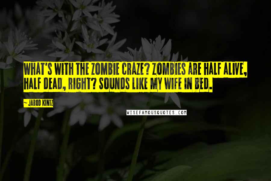 Jarod Kintz Quotes: What's with the zombie craze? Zombies are half alive, half dead, right? Sounds like my wife in bed.