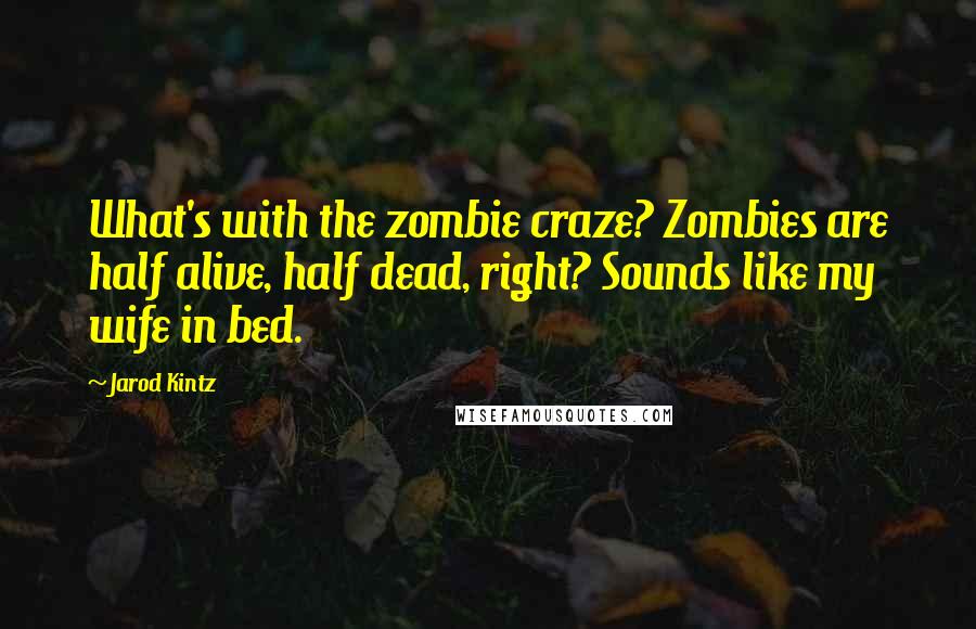 Jarod Kintz Quotes: What's with the zombie craze? Zombies are half alive, half dead, right? Sounds like my wife in bed.