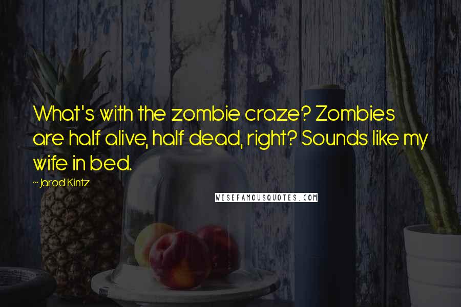 Jarod Kintz Quotes: What's with the zombie craze? Zombies are half alive, half dead, right? Sounds like my wife in bed.