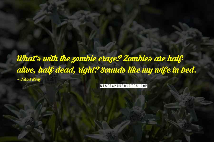 Jarod Kintz Quotes: What's with the zombie craze? Zombies are half alive, half dead, right? Sounds like my wife in bed.