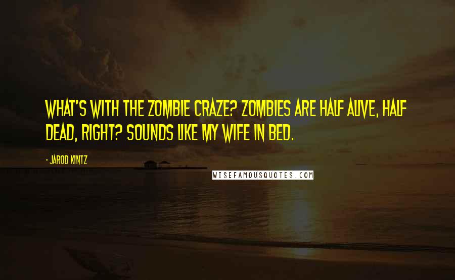 Jarod Kintz Quotes: What's with the zombie craze? Zombies are half alive, half dead, right? Sounds like my wife in bed.