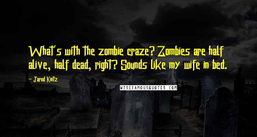 Jarod Kintz Quotes: What's with the zombie craze? Zombies are half alive, half dead, right? Sounds like my wife in bed.