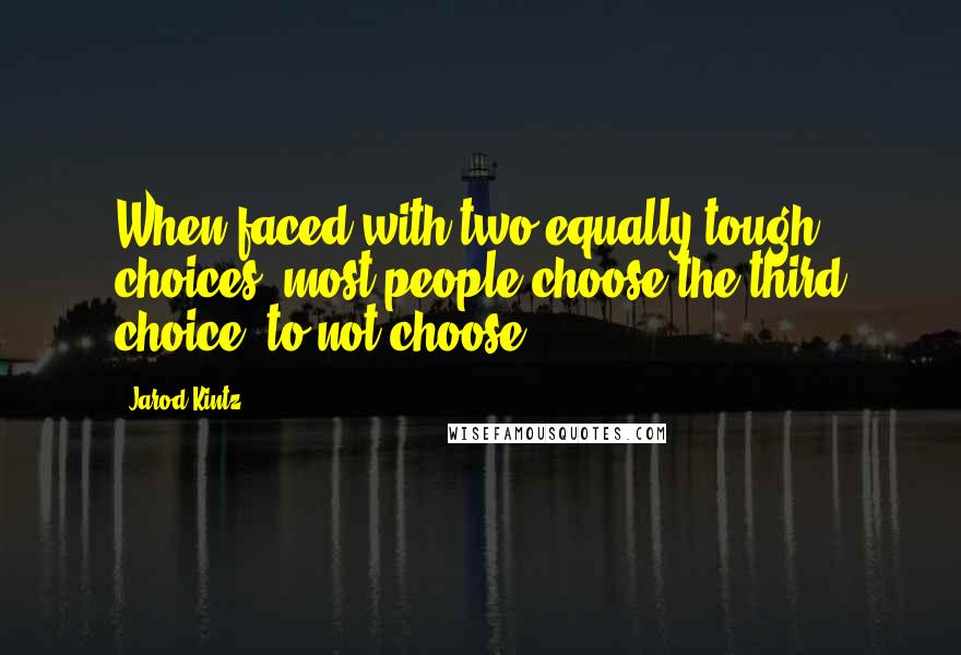 Jarod Kintz Quotes: When faced with two equally tough choices, most people choose the third choice: to not choose.